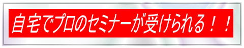 自宅でプロのセミナーが受けられる!!
